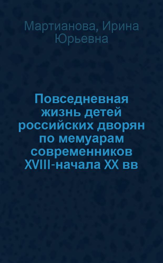 Повседневная жизнь детей российских дворян по мемуарам современников XVIII-начала XX вв. : автореферат диссертации на соискание ученой степени кандидата исторических наук : специальность 07.00.02 <Отечественная история>