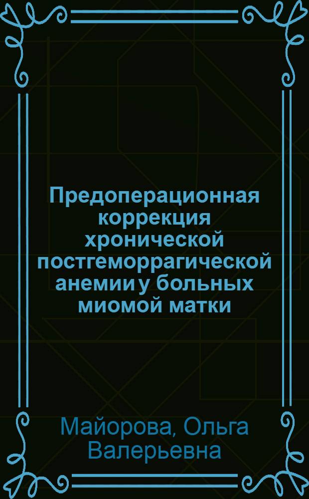Предоперационная коррекция хронической постгеморрагической анемии у больных миомой матки : автореферат диссертации на соискание ученой степени кандидата медицинских наук : специальность 14.01.01 <Акушерство и гинекология> : специальность 14.01.21 <Гематология и переливание крови>