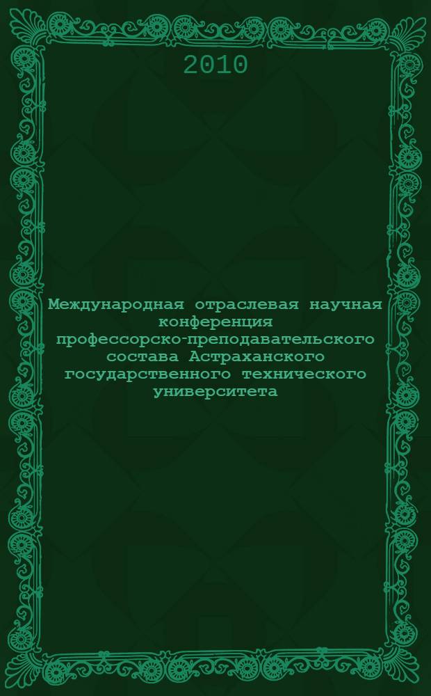 Международная отраслевая научная конференция профессорско-преподавательского состава Астраханского государственного технического университета, посвященная 80-летию основания Астраханского государственного технического университета - АГТУ (54 ППС), г. Астрахань, 19-23 апреля 2010 года. Т. 1