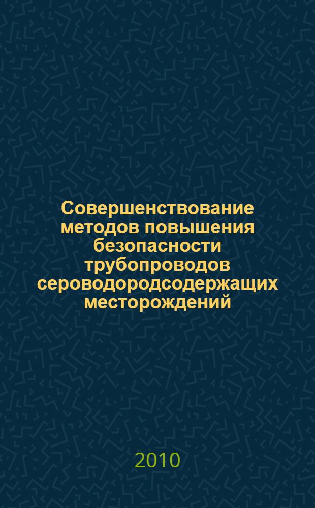 Совершенствование методов повышения безопасности трубопроводов сероводородсодержащих месторождений : автореферат диссертации на соискание ученой степени доктора технических наук : специальность 05.26.03 <Пожарная и промышленная безопасность по отраслям>