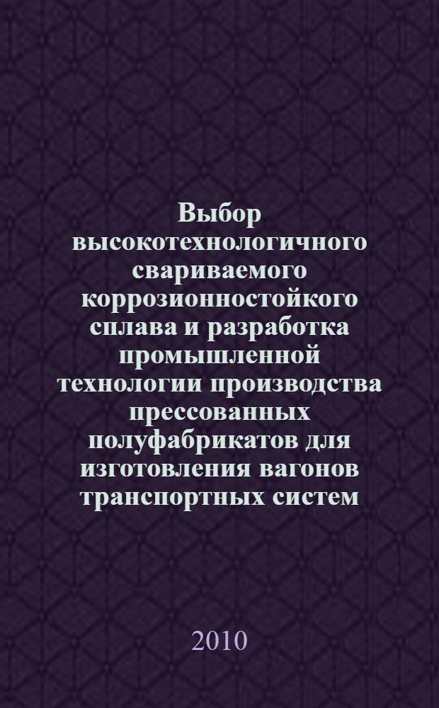 Выбор высокотехнологичного свариваемого коррозионностойкого сплава и разработка промышленной технологии производства прессованных полуфабрикатов для изготовления вагонов транспортных систем : автореферат диссертации на соискание ученой степени кандидата технических наук : специальность 05.16.01 <Металловедение и термическая обработка металлов>