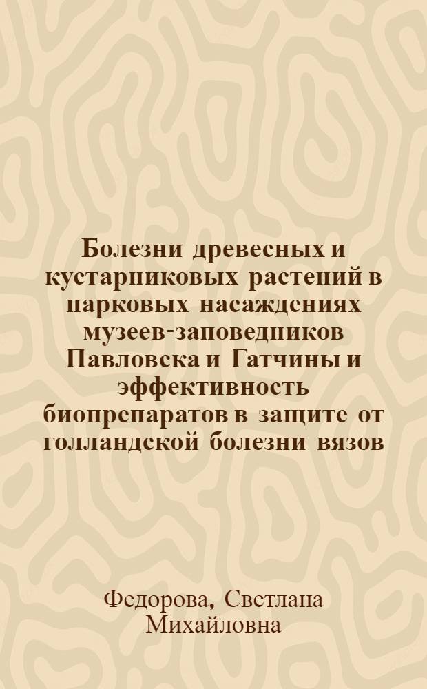 Болезни древесных и кустарниковых растений в парковых насаждениях музеев-заповедников Павловска и Гатчины и эффективность биопрепаратов в защите от голландской болезни вязов : автореферат диссертации на соискание ученой степени кандидата биологических наук : специальность 06.01.07 <Защита растений>