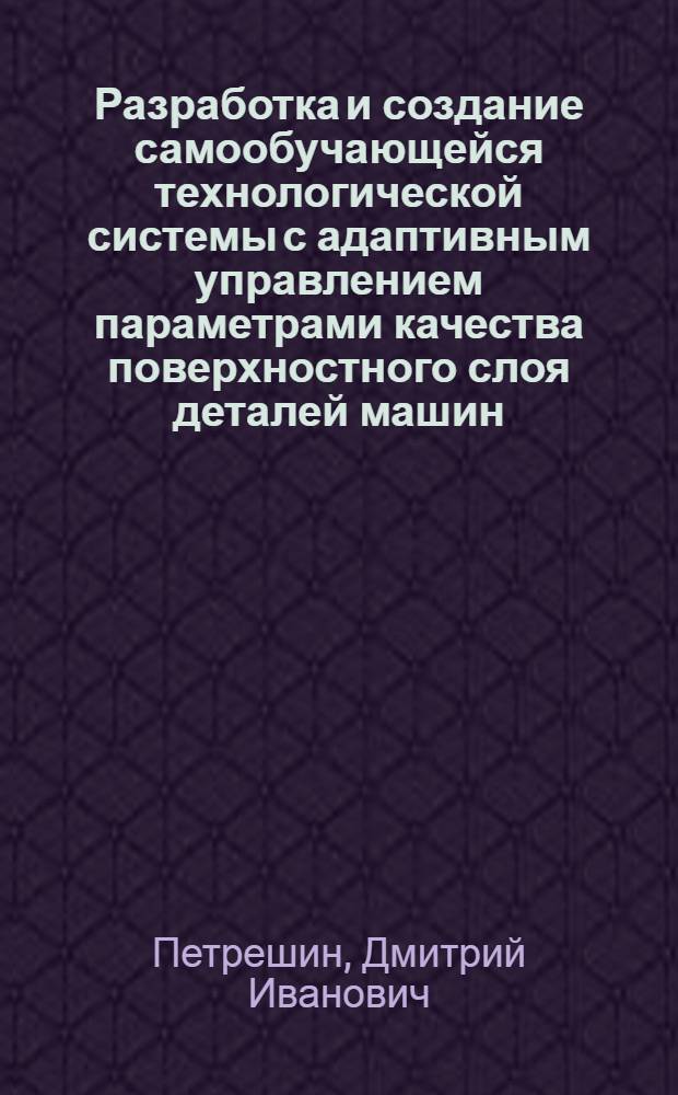 Разработка и создание самообучающейся технологической системы с адаптивным управлением параметрами качества поверхностного слоя деталей машин : автореферат диссертации на соискание ученой степени доктора технических наук : специальность 05.02.08 <Технология машиностроения> : специальность 05.13.06 <Автоматизация и управление технологическими процессами и производствами по отраслям>