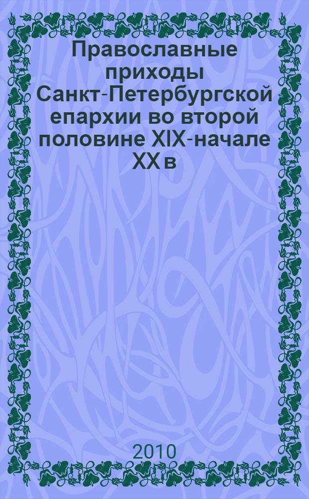 Православные приходы Санкт-Петербургской епархии во второй половине XIX-начале XX в. : автореферат диссертации на соискание ученой степени доктора исторических наук : специальность 07.00.02 <Отечественная история>