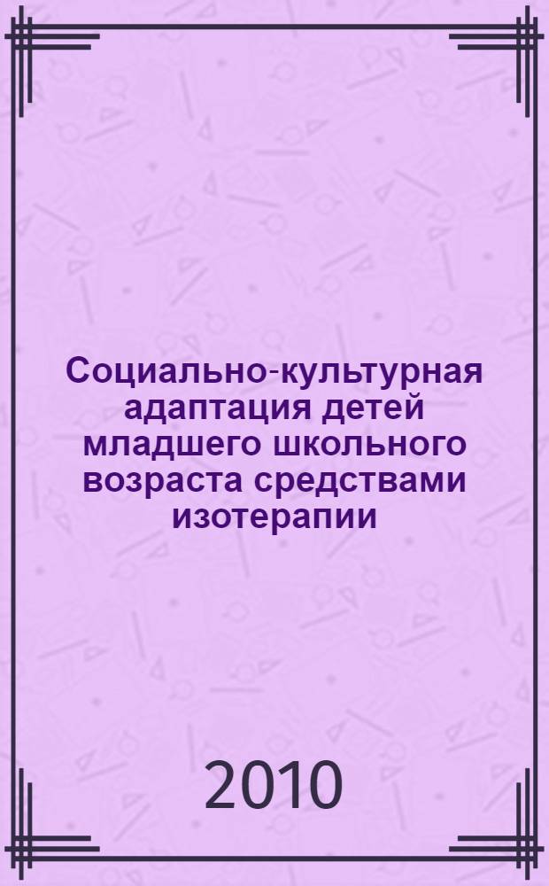 Социально-культурная адаптация детей младшего школьного возраста средствами изотерапии : автореферат диссертации на соискание ученой степени кандидата педагогических наук : специальность 13.00.05 <Теория, методика и организация социально-культурной деятельности>