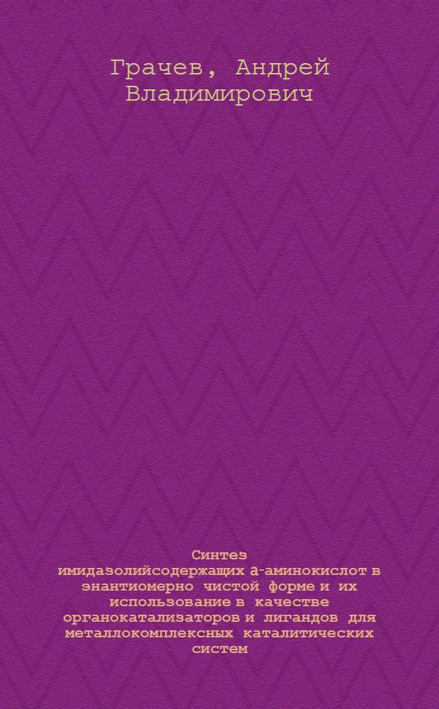 Синтез имидазолийсодержащих a-аминокислот в энантиомерно чистой форме и их использование в качестве органокатализаторов и лигандов для металлокомплексных каталитических систем : автореферат диссертации на соискание ученой степени кандидата химических наук : специальность 02.00.03 <Органическая химия>