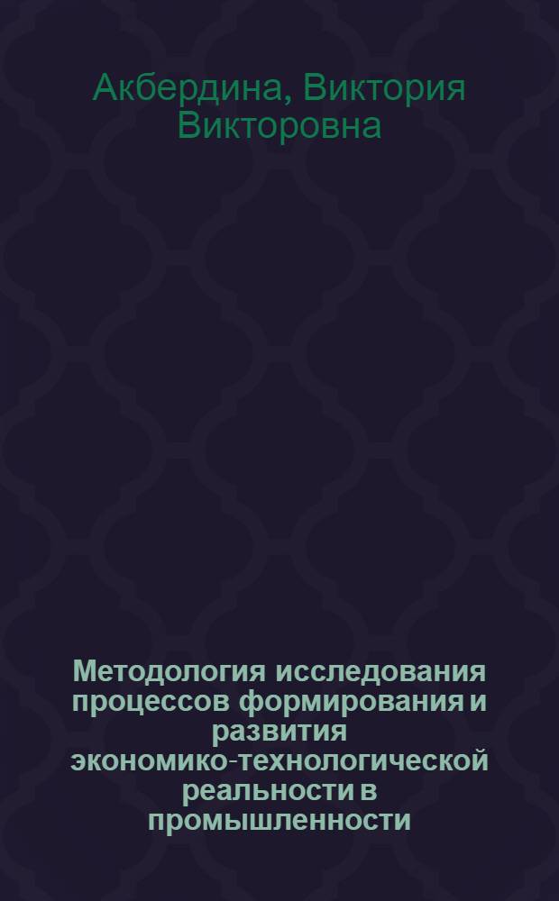 Методология исследования процессов формирования и развития экономико-технологической реальности в промышленности : автореферат диссертации на соискание ученой степени доктора экономическ : специальность 08.00.05 <Экономика и управление народным хозяйством по отраслям и сферам деятельности> : специальность 08.00.13 <Математические и инструментальные методы экономики