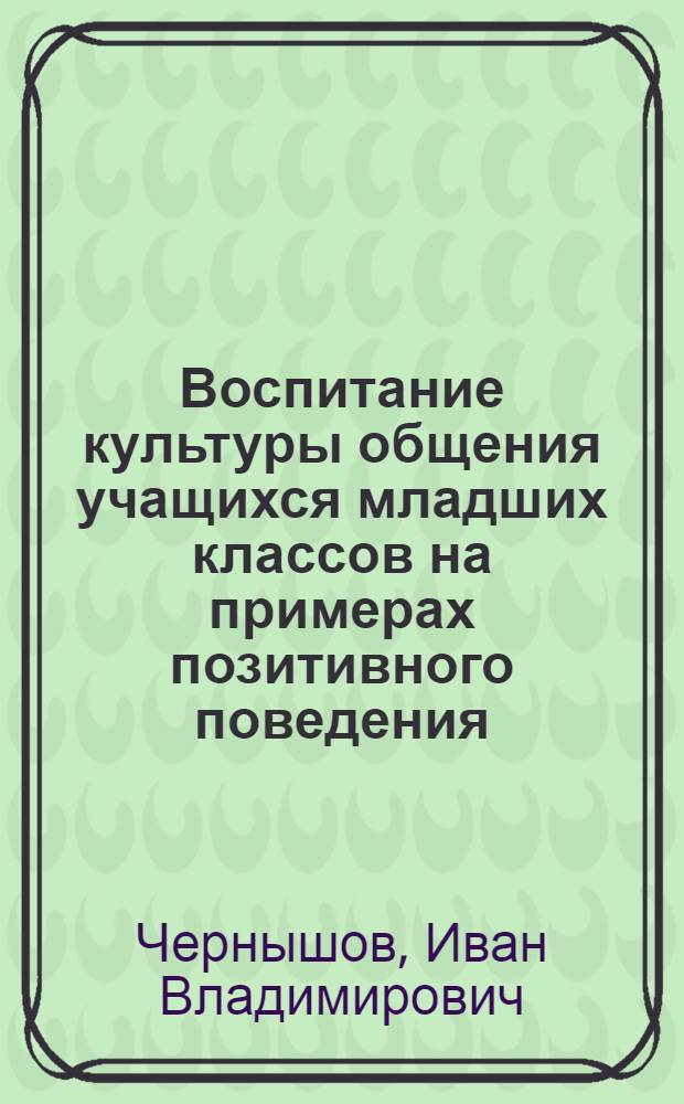 Воспитание культуры общения учащихся младших классов на примерах позитивного поведения : автореферат диссертации на соискание ученой степени кандидата педагогических наук : специальность 13.00.01 <Общая педагогика, история педагогики и образования>