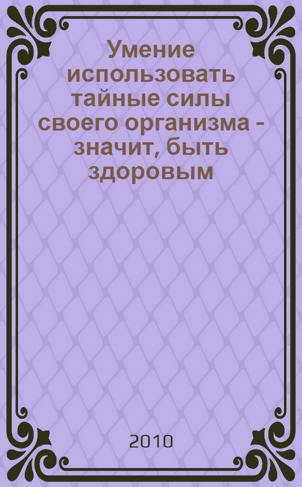 Умение использовать тайные силы своего организма - значит, быть здоровым : сборник