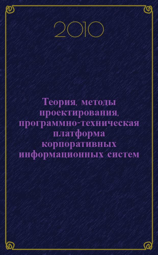 Теория, методы проектирования, программно-техническая платформа корпоративных информационных систем : материалы VIII Международной научно-практической конференции, июнь 2010 года, г. Новочеркасск