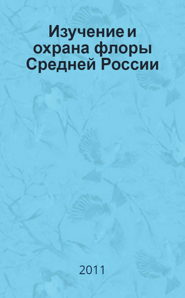 Изучение и охрана флоры Средней России : материалы VII научного совещания по флоре Средней России (Курск, 29-30 января 2011 г.)