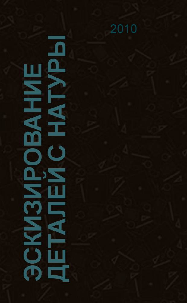 Эскизирование деталей с натуры : учебное пособие для студентов высших учебных заведений, обучающихся по направлению подготовки 180400 "Эксплуатация водного транспорта и транспортного оборудования"