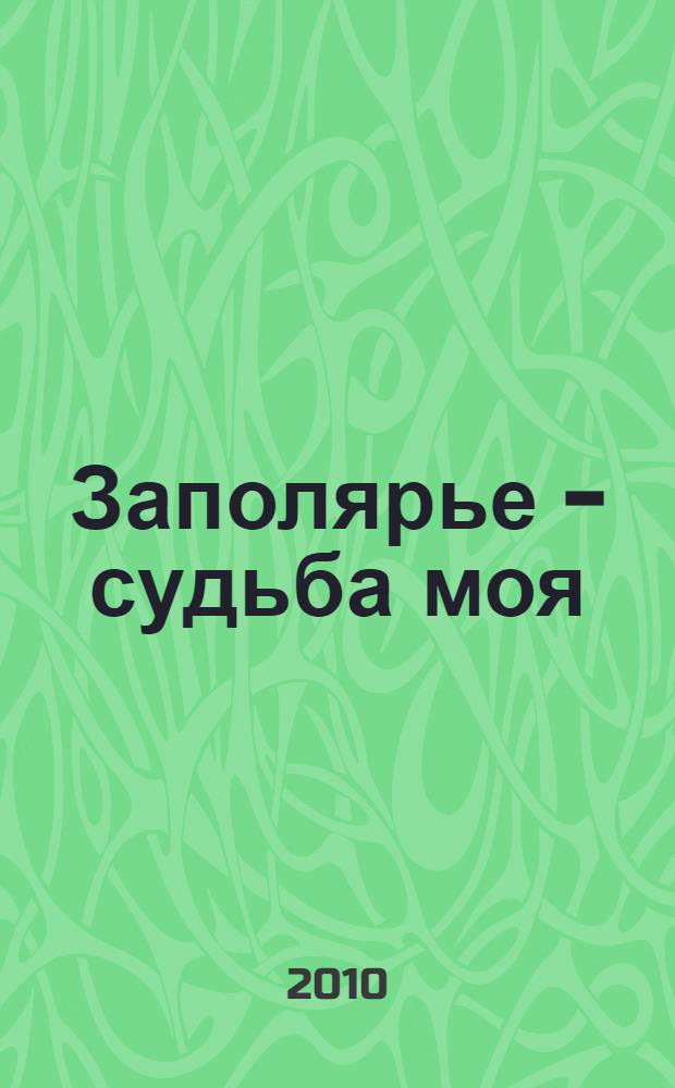 Заполярье - судьба моя : сборник биографий и автобиографий членов землячества Ненецкого автономного округа в Архангельске "Тосавэй"