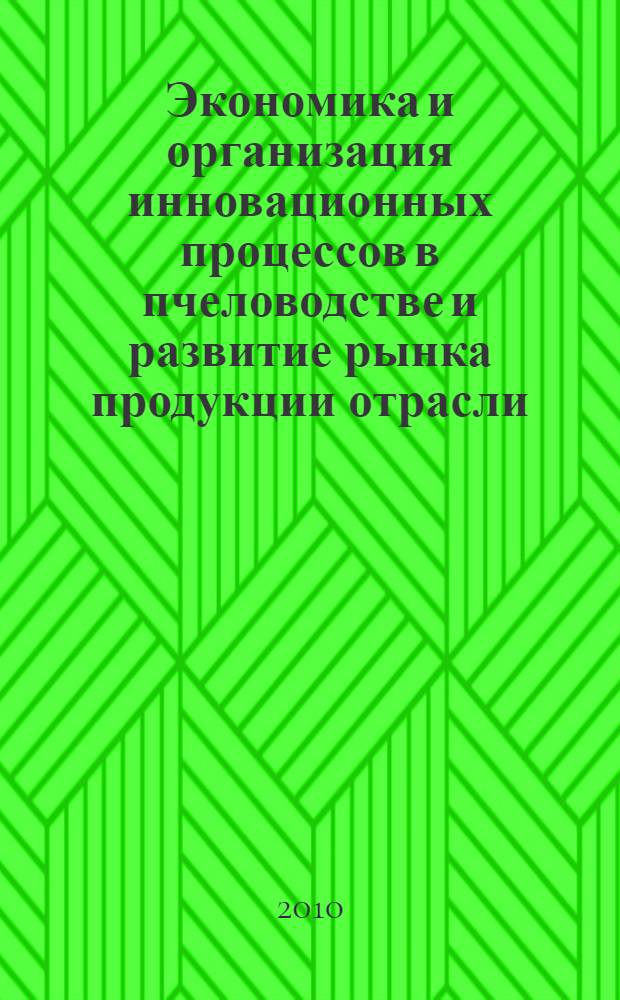 Экономика и организация инновационных процессов в пчеловодстве и развитие рынка продукции отрасли : монография