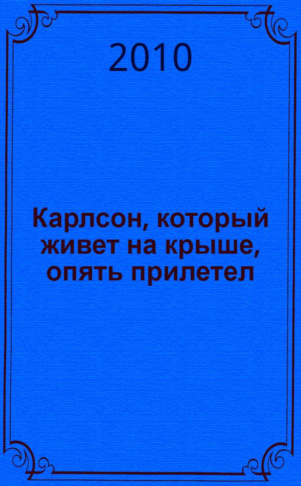 Карлсон, который живет на крыше, опять прилетел : сказочная повесть : для младшего школьного возраста