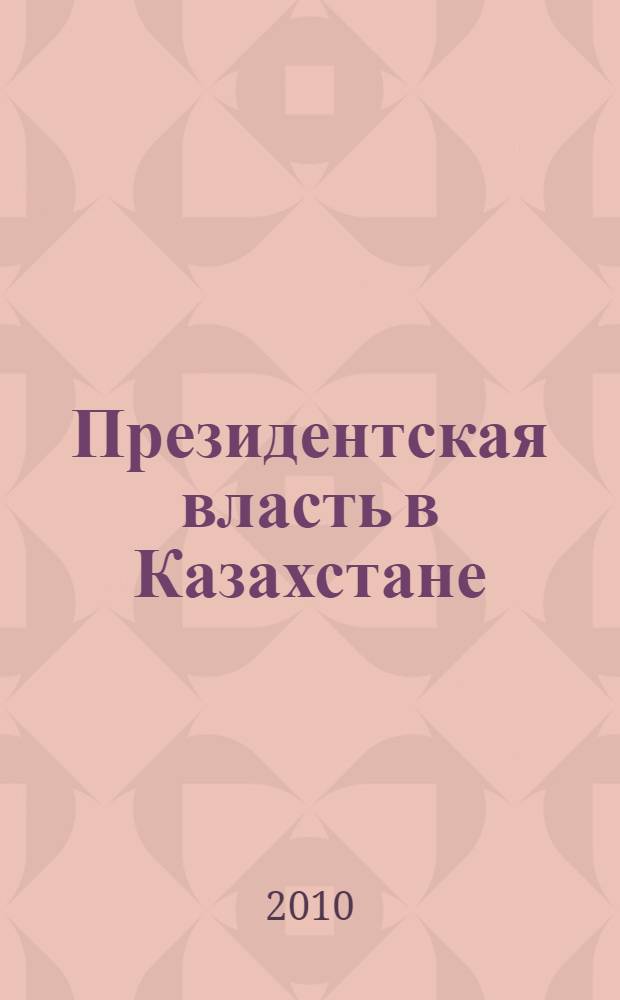 Президентская власть в Казахстане: 20 лет успеха : сборник