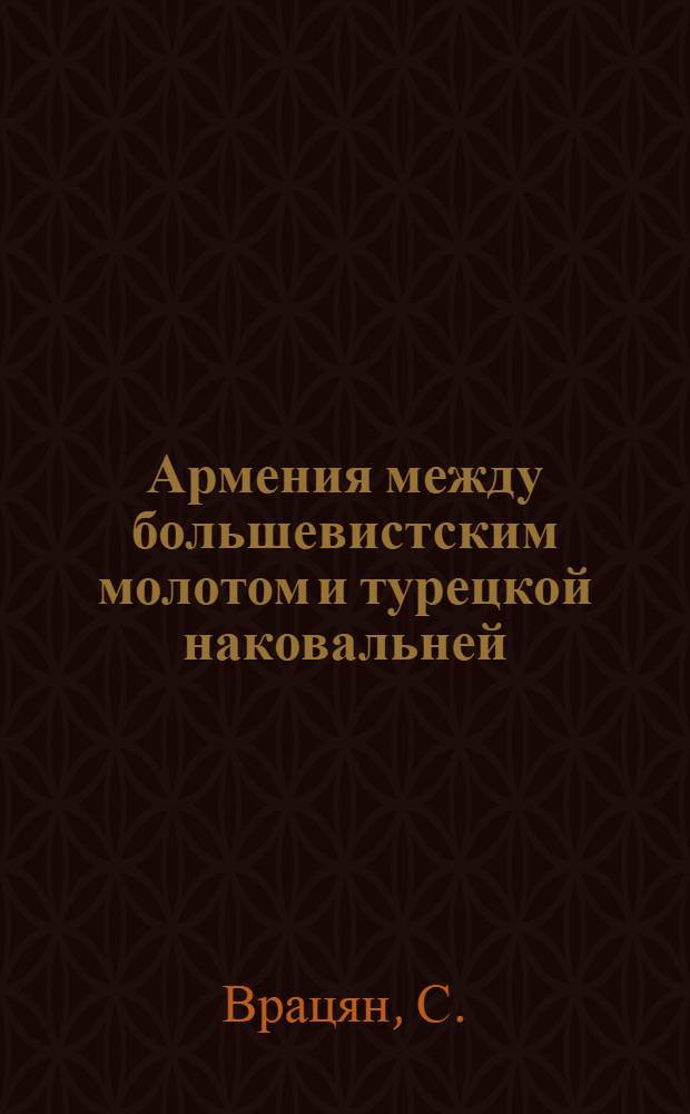 Армения между большевистским молотом и турецкой наковальней : перевод с армянского издания 1941 г., Бостон, из журнала "Айреник", декабрь 1940, январь, февраль 1941
