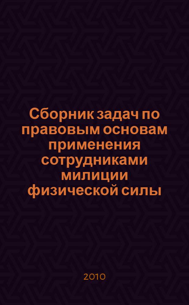 Сборник задач по правовым основам применения сотрудниками милиции физической силы, специальных средств и оружия, квалификации отдельных составов административных правонарушений