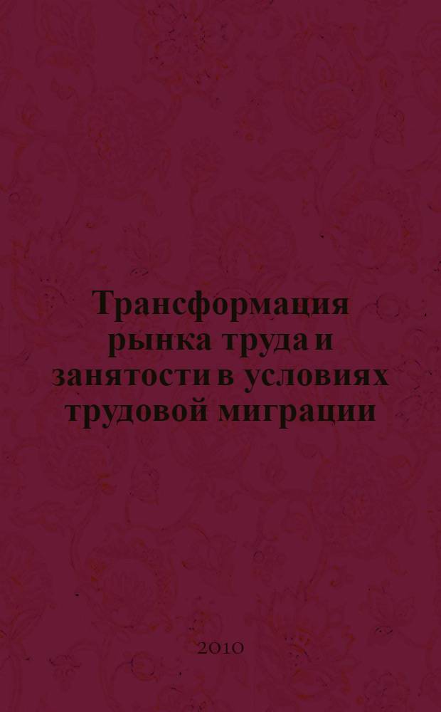 Трансформация рынка труда и занятости в условиях трудовой миграции : учебное пособие : для студентов, аспирантов и преподавателей экономических вузов и профильных факультетов