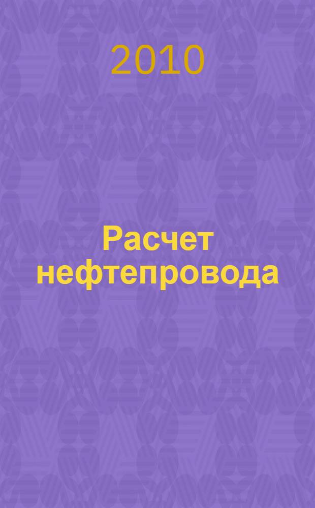 Расчет нефтепровода : учебное пособие : для студентов специальности 130501 "Проектирование, сооружение и эксплуатация газонефтепроводов и газонефтехранилищ