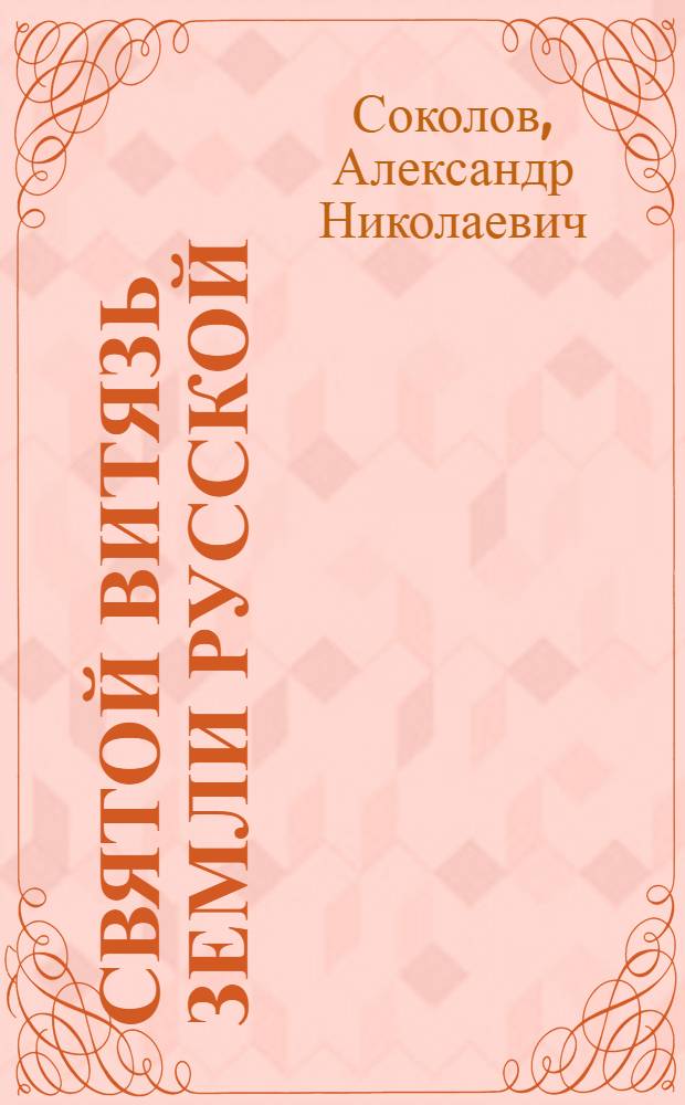 Святой витязь Земли Русской : святость жизни благоверного великого князя Александра Ярославича Невского