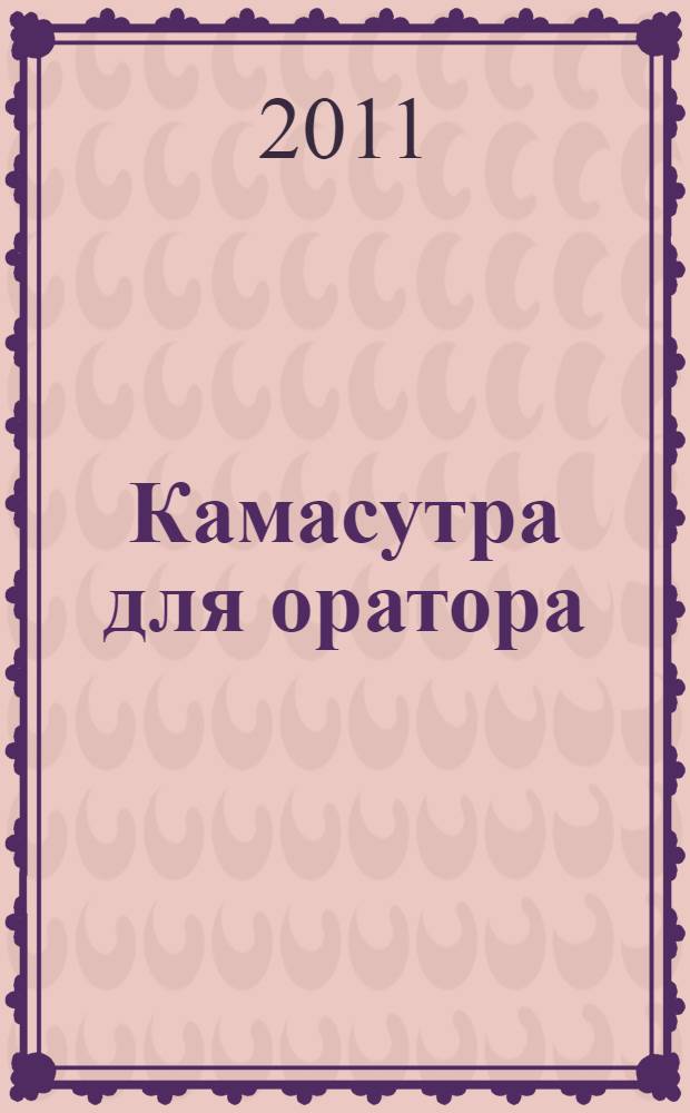 Камасутра для оратора : десять глав о том, как получать и доставлять максимальное удовольствие, выступая публично : книга N&deg;1 по ораторскому искусству в России