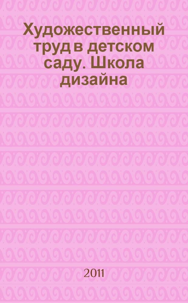Художественный труд в детском саду. Школа дизайна : подготовительная группа : учебно-методическое пособие : конспекты занятий и методические рекомендации