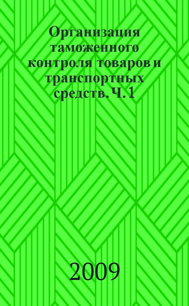 Организация таможенного контроля товаров и транспортных средств. [Ч. 1]
