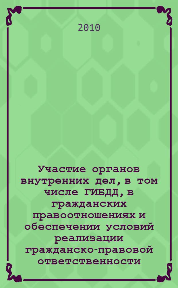 Участие органов внутренних дел, в том числе ГИБДД, в гражданских правоотношениях и обеспечении условий реализации гражданско-правовой ответственности : материалы "круглого стола", состоявшегося 21 сентября 2010 года