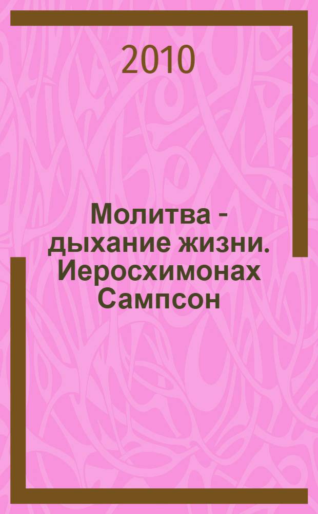 Молитва - дыхание жизни. Иеросхимонах Сампсон (Сиверс) : новые свидетельства, документы, письма, фотографии