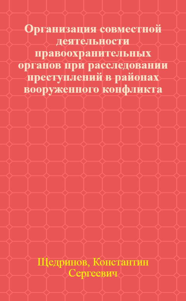 Организация совместной деятельности правоохранительных органов при расследовании преступлений в районах вооруженного конфликта : учебное пособие