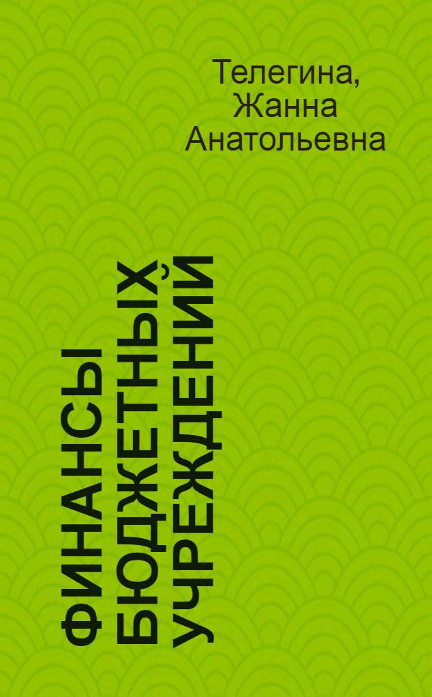 Финансы бюджетных учреждений : учебное пособие для студентов специальности 080105.65 "Финансы и кредит", специализация "Государственные и муниципальные финансы"