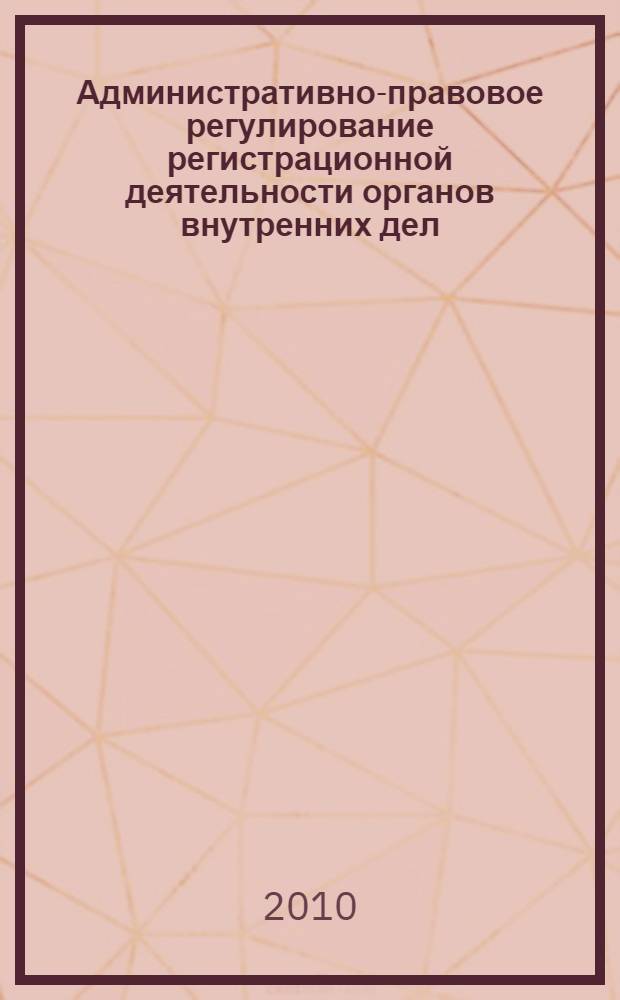 Административно-правовое регулирование регистрационной деятельности органов внутренних дел : монография