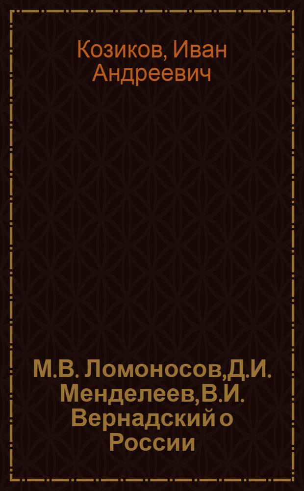 М.В. Ломоносов, Д.И. Менделеев, В.И. Вернадский о России