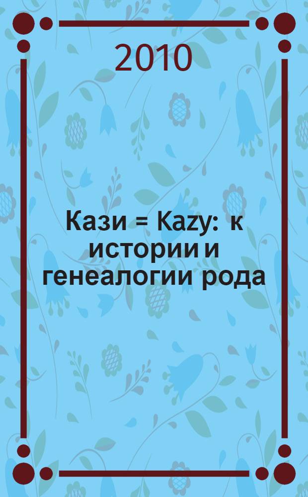 Кази = Kazy : к истории и генеалогии рода : род потомственных русских дворян