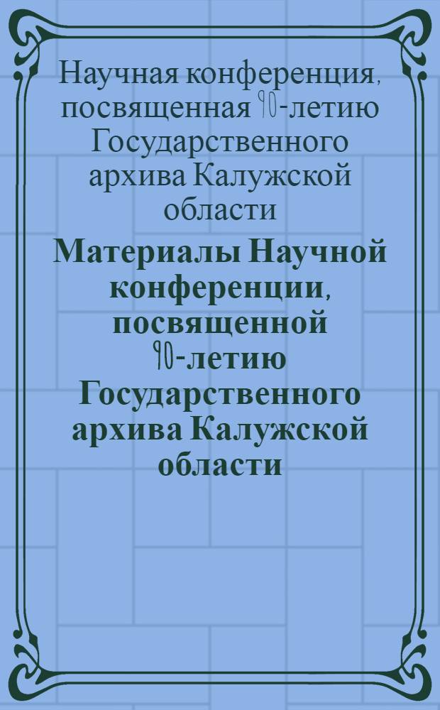 Материалы Научной конференции, посвященной 90-летию Государственного архива Калужской области
