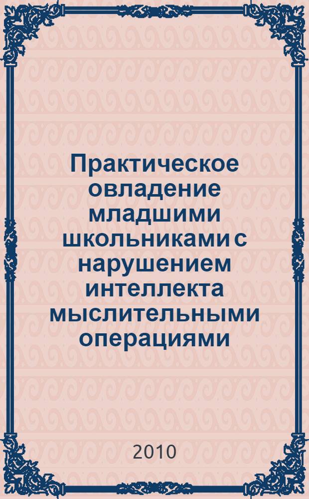 Практическое овладение младшими школьниками с нарушением интеллекта мыслительными операциями : учебно-методическое пособие