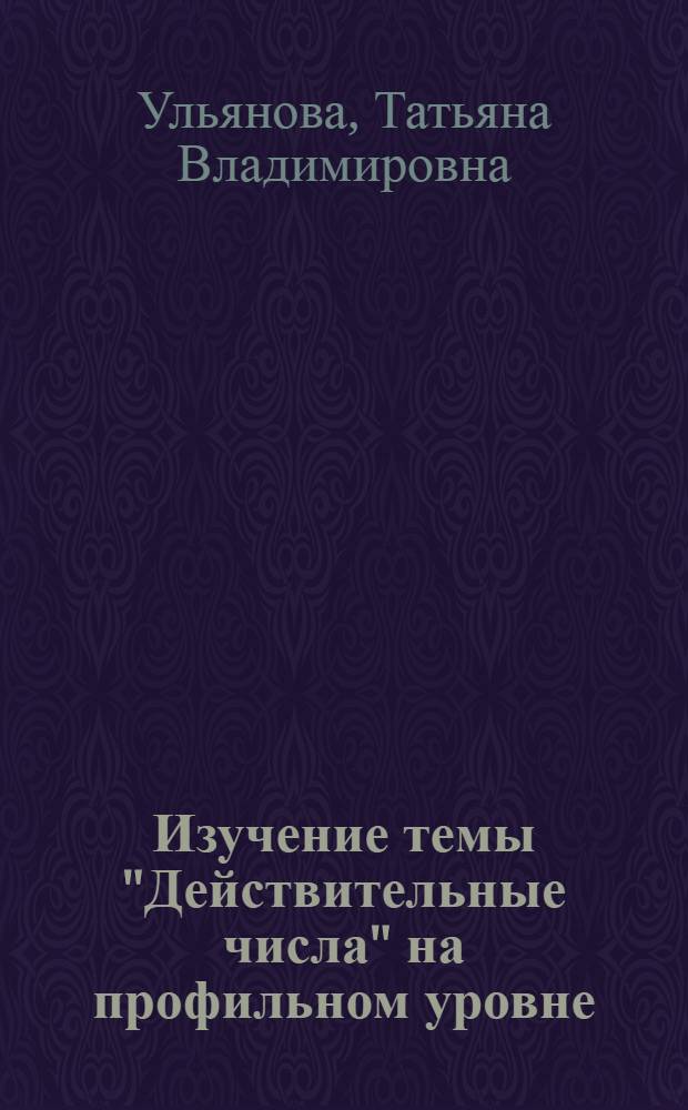 Изучение темы "Действительные числа" на профильном уровне : учебно-методическое пособие к учебнику С.М. Никольского, М.К. Потапова, Н.Н. Решетникова, А.В. Шевкина "Алгебра и начала математического анализа 10"