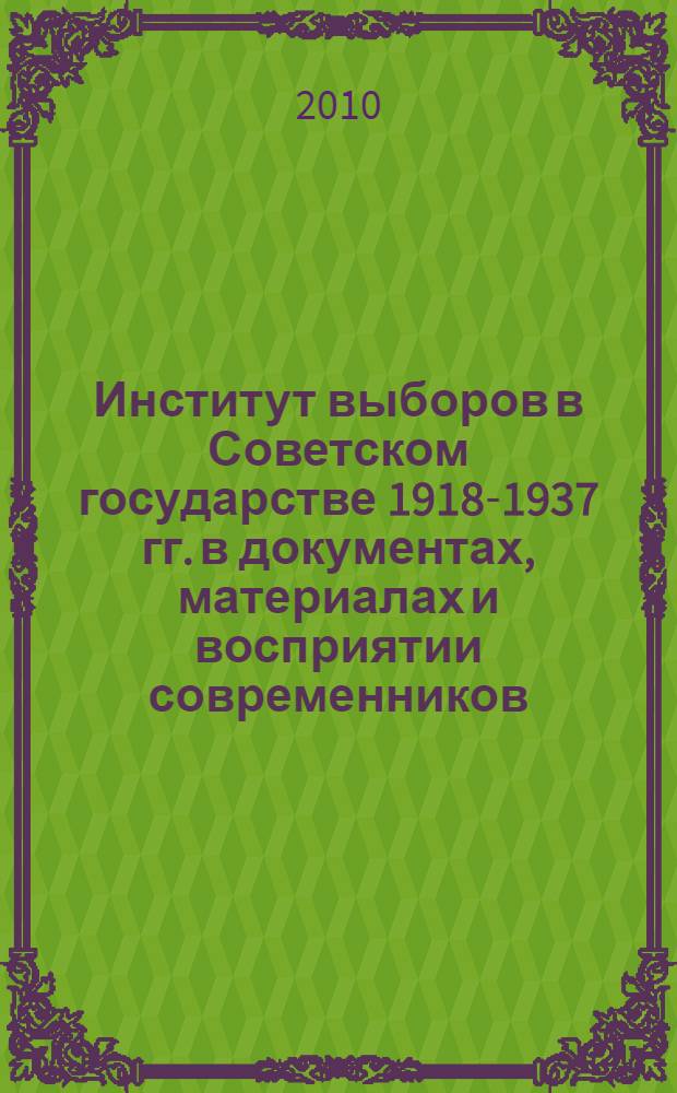 Институт выборов в Советском государстве 1918-1937 гг. в документах, материалах и восприятии современников : сборник