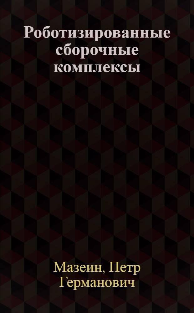 Роботизированные сборочные комплексы : учебное пособие : для студентов , обучающихся по направлениям 151000.65 "Конструкторско-технологическое обеспечение машиностроительных производств", 150900.62 "Технология, оборудование и автоматизация машиностроительных производств" по специальностям 151002.65 "Металлообрабатывающие станки и комплексы", 151003.65 "Инструментальные системы машиностроительных производств", 151001.65 "Технология машиностроения"