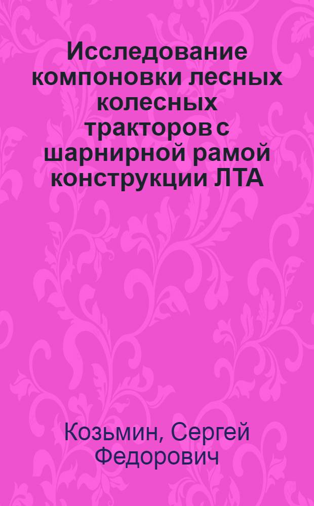 Исследование компоновки лесных колесных тракторов с шарнирной рамой конструкции ЛТА : лесные тракторы Т-25АЛ и Т-40АЛ с колесной формулой 4х4 и их модификации : учебное пособие ЛМФ специальности 150405 и направлений 150400, 151000 всех форм обучения