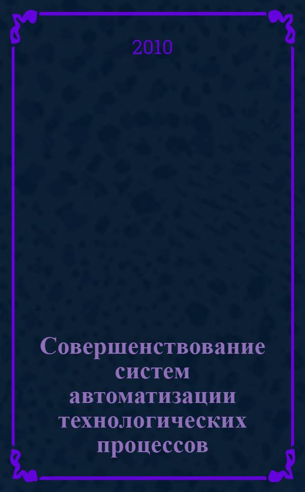 Совершенствование систем автоматизации технологических процессов : материалы Международной научно-технической конференции (Минск, 24-25 мая 2010 г.)