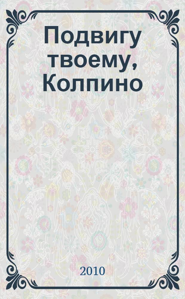 Подвигу твоему, Колпино : победе в Великой Отечественной войне посвящается