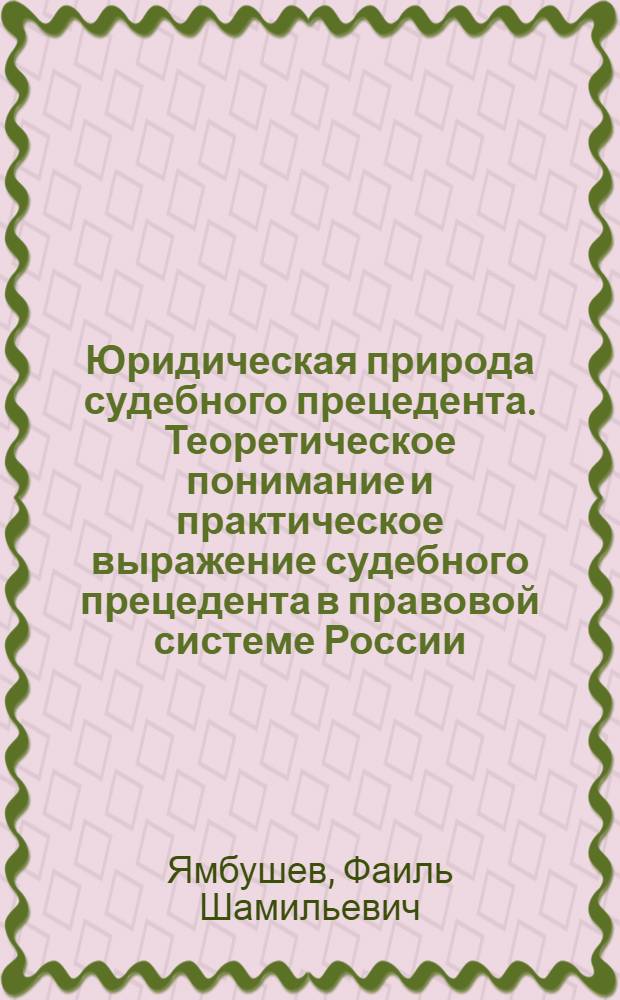 Юридическая природа судебного прецедента. Теоретическое понимание и практическое выражение судебного прецедента в правовой системе России : монография