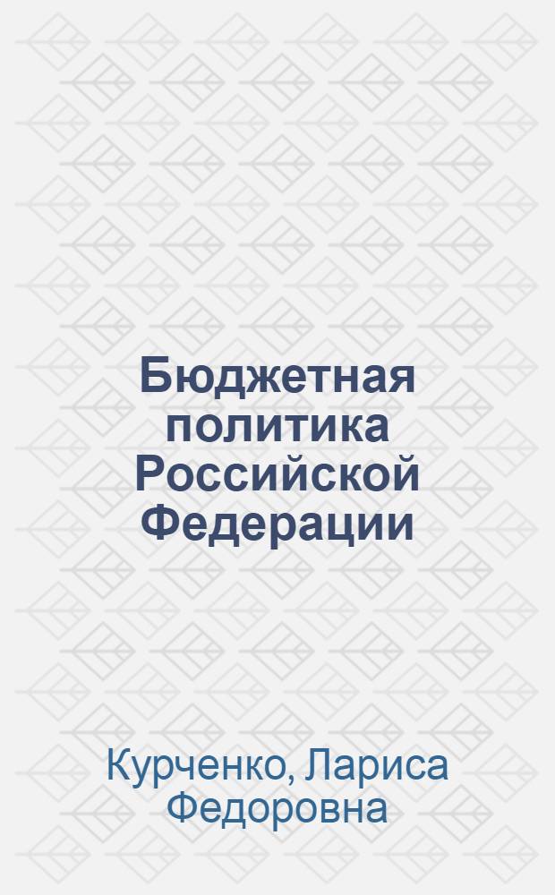 Бюджетная политика Российской Федерации : учебное пособие для студентов экономических специальностей, слушателей образовательных программ профессиональной переподготовки и повышения квалификации