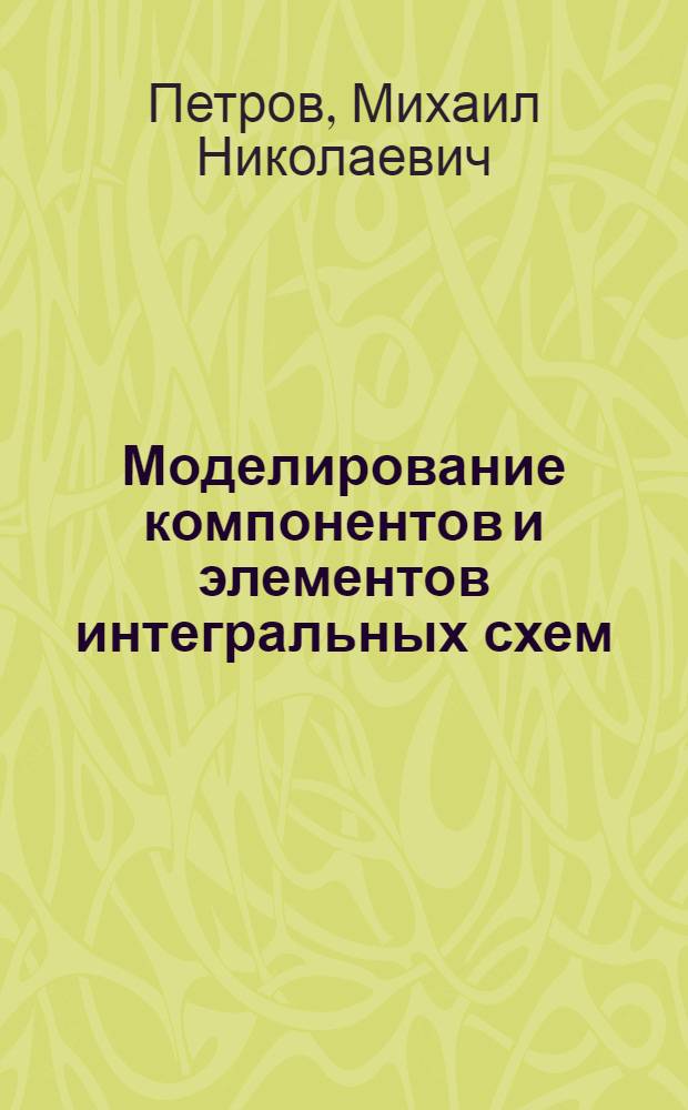 Моделирование компонентов и элементов интегральных схем : учебное пособие для студентов высших учебных заведений, обучающихся по специальности 210104 (200100) "Микроэлектроника и твердотельная электроника"
