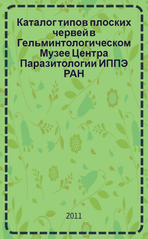 Каталог типов плоских червей в Гельминтологическом Музее Центра Паразитологии ИППЭ РАН = Catalogue of types of Plathelminthes in the Museum helminthological of Center of parasitology of IPEE RAS