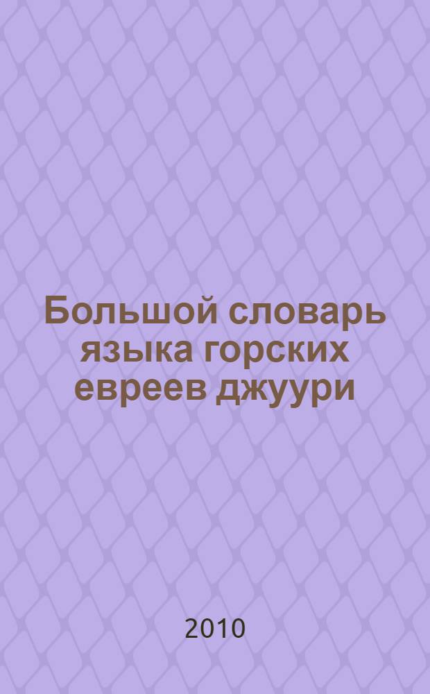 Большой словарь языка горских евреев джуури : I. джуури-русский словарь. II. Русско-джуури словарь