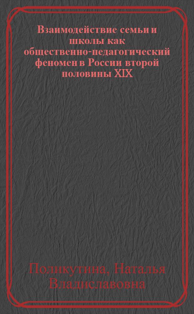 Взаимодействие семьи и школы как общественно-педагогический феномен в России второй половины XIX - начала XX вв. : монография