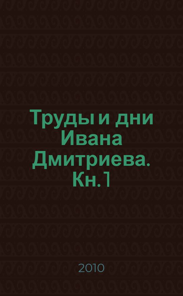 Труды и дни Ивана Дмитриева. Кн. 1 : Хроника